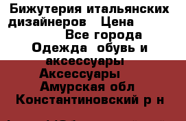 Бижутерия итальянских дизайнеров › Цена ­ 1500-3800 - Все города Одежда, обувь и аксессуары » Аксессуары   . Амурская обл.,Константиновский р-н